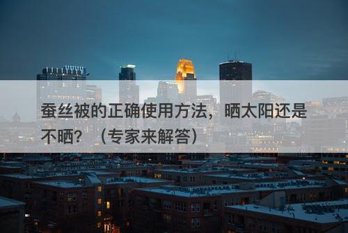 蚕丝被的正确使用方法，晒太阳还是不晒？（专家来解答）