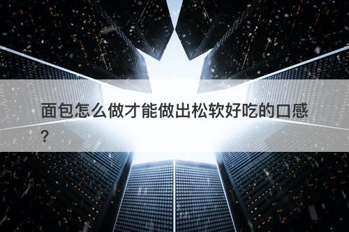 面包怎么做才能做出松软好吃的口感？