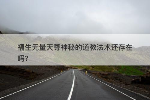 福生无量天尊神秘的道教法术还存在吗？