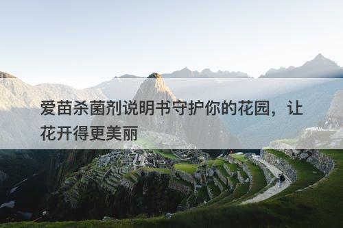 爱苗杀菌剂说明书守护你的花园，让花开得更美丽