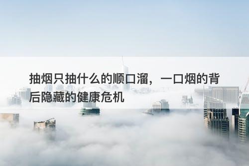 抽烟只抽什么的顺口溜，一口烟的背后隐藏的健康危机