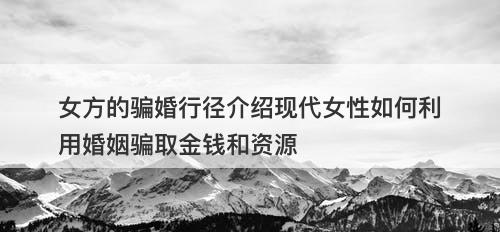 女方的骗婚行径介绍现代女性如何利用婚姻骗取金钱和资源