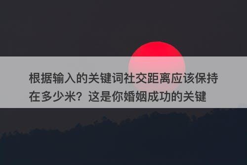 根据输入的关键词社交距离应该保持在多少米？这是你婚姻成功的关键