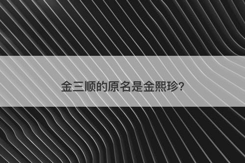 金三顺的原名是金熙珍？