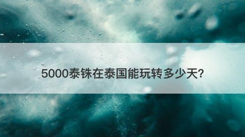 5000泰铢在泰国能玩转多少天？