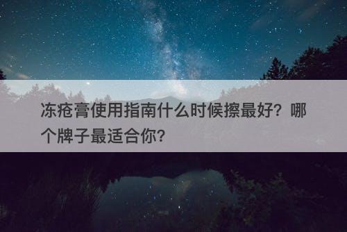 冻疮膏使用指南什么时候擦最好？哪个牌子最适合你？