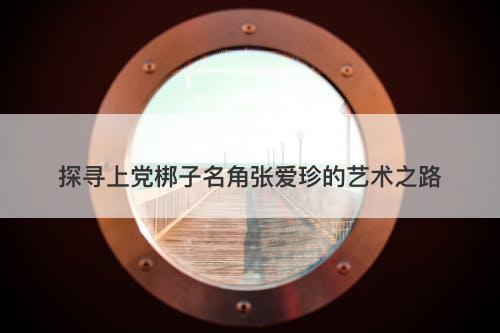 探寻上党梆子名角张爱珍的艺术之路
