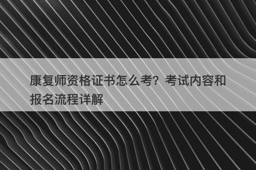 康复师资格证书怎么考？考试内容和报名流程详解