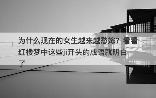 为什么现在的女生越来越愁嫁？看看红楼梦中这些ji开头的成语就明白了