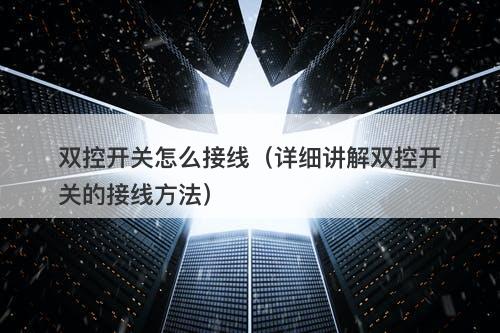 双控开关怎么接线（详细讲解双控开关的接线方法）