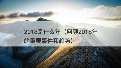 2018是什么年（回顾2018年的重要事件和趋势）