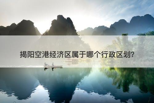 揭阳空港经济区属于哪个行政区划？