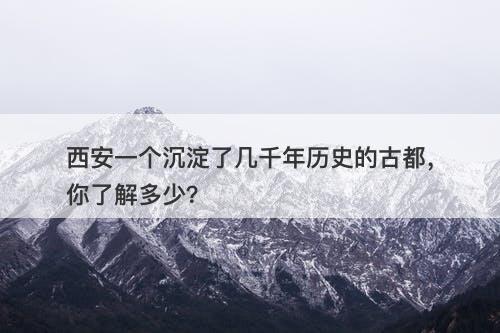 西安一个沉淀了几千年历史的古都，你了解多少？