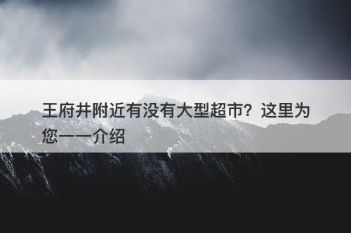 王府井附近有没有大型超市？这里为您一一介绍