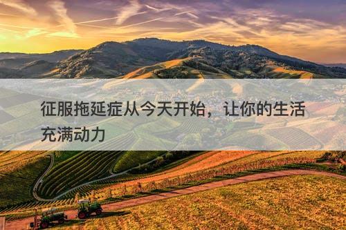 征服拖延症从今天开始，让你的生活充满动力