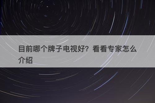目前哪个牌子电视好？看看专家怎么介绍