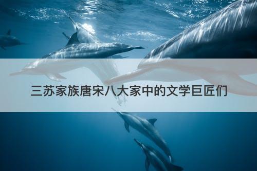 三苏家族唐宋八大家中的文学巨匠们