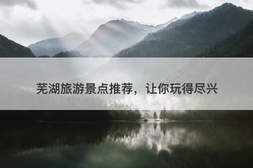 芜湖旅游景点推荐，让你玩得尽兴