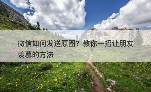 微信如何发送原图？教你一招让朋友羡慕的方法
