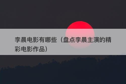 李晨电影有哪些（盘点李晨主演的精彩电影作品）