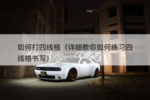 如何打四线格（详细教你如何练习四线格书写）