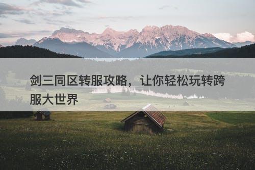 剑三同区转服攻略，让你轻松玩转跨服大世界