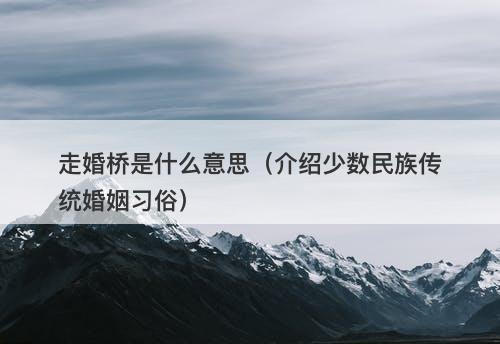 走婚桥是什么意思（介绍少数民族传统婚姻习俗）