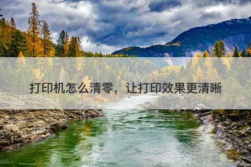 打印机怎么清零，让打印效果更清晰