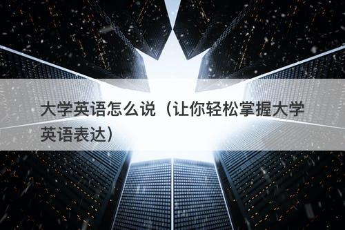 大学英语怎么说（让你轻松掌握大学英语表达）