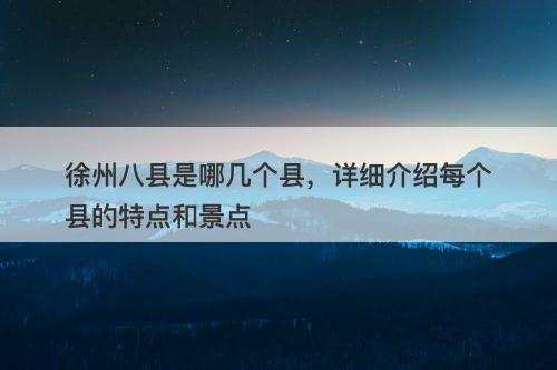 徐州八县是哪几个县，详细介绍每个县的特点和景点