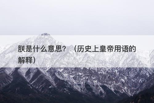 朕是什么意思？（历史上皇帝用语的解释）