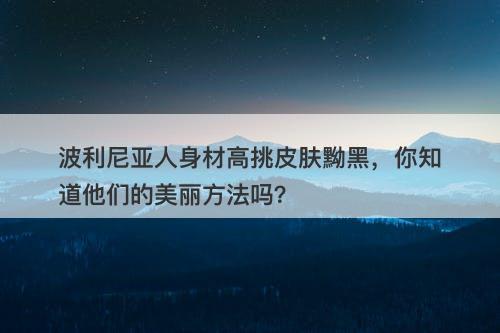 波利尼亚人身材高挑皮肤黝黑，你知道他们的美丽方法吗？