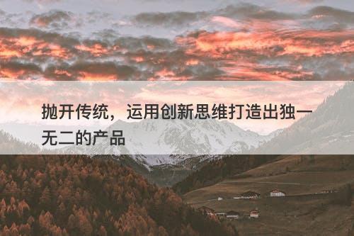 抛开传统，运用创新思维打造出独一无二的产品