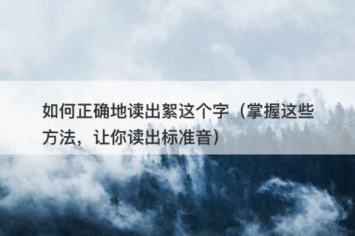 如何正确地读出絮这个字（掌握这些方法，让你读出标准音）-图1