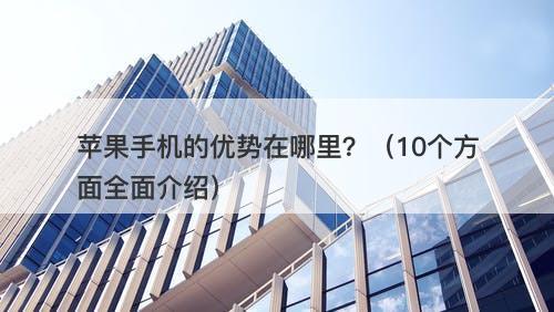 苹果手机的优势在哪里？（10个方面全面介绍）
