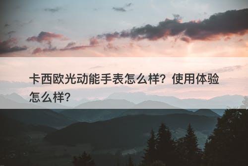 卡西欧光动能手表怎么样？使用体验怎么样？