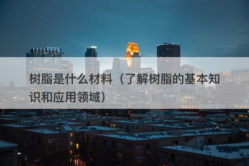 树脂是什么材料（了解树脂的基本知识和应用领域）-图1