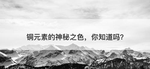 铜元素的神秘之色，你知道吗？-图1