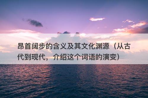 昂首阔步的含义及其文化渊源（从古代到现代，介绍这个词语的演变）-图1