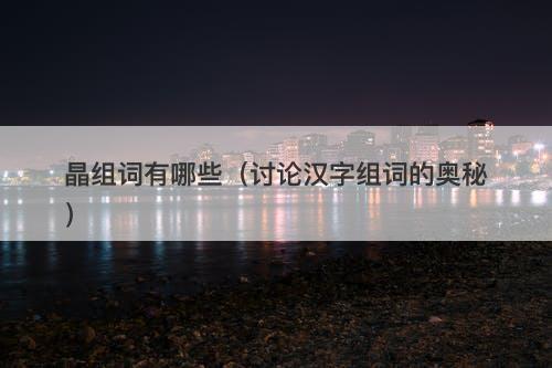 晶组词有哪些（讨论汉字组词的奥秘）