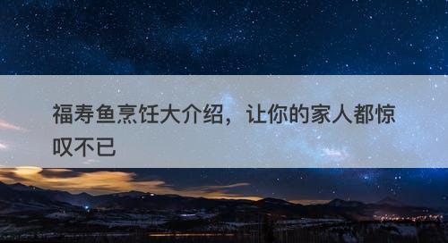 福寿鱼烹饪大介绍，让你的家人都惊叹不已-图1