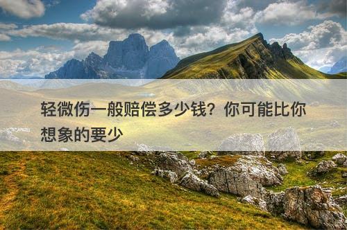 轻微伤一般赔偿多少钱？你可能比你想象的要少
