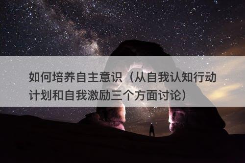 如何培养自主意识（从自我认知行动计划和自我激励三个方面讨论）-图1