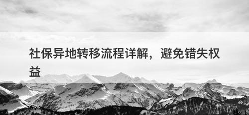 社保异地转移流程详解，避免错失权益