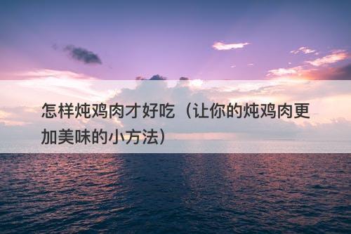 怎样炖鸡肉才好吃（让你的炖鸡肉更加美味的小方法）-图1