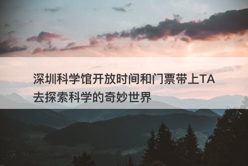 深圳科学馆开放时间和门票带上TA去探索科学的奇妙世界
