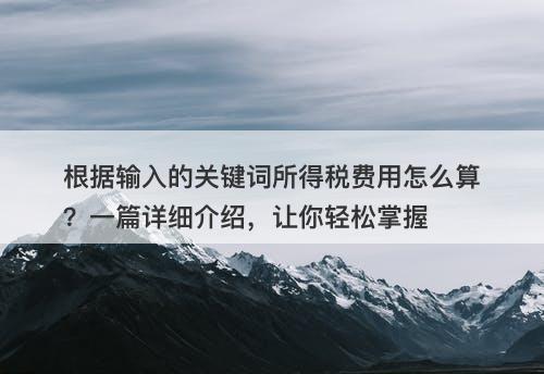 根据输入的关键词所得税费用怎么算？一篇详细介绍，让你轻松掌握-图1