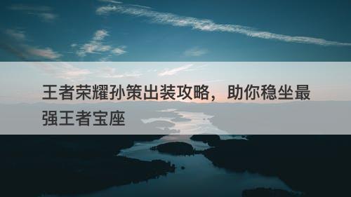 王者荣耀孙策出装攻略，助你稳坐最强王者宝座-图1