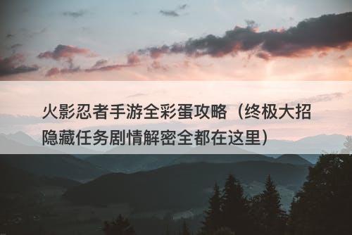 火影忍者手游全彩蛋攻略（终极大招隐藏任务剧情解密全都在这里）