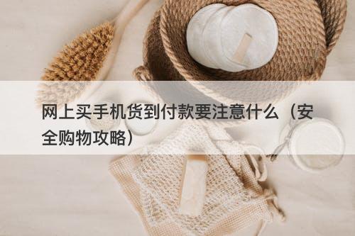 网上买手机货到付款要注意什么（安全购物攻略）